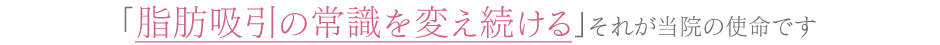 『脂肪吸引の常識を変え続ける』それが当院の使命です